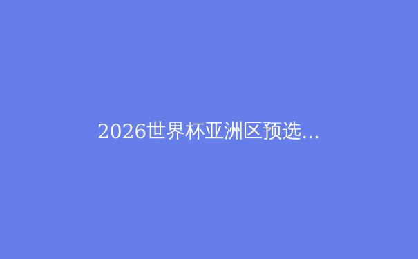 2026世界杯亚洲区预选赛：8.5个名额争夺战，谁将脱颖而出？ - 3