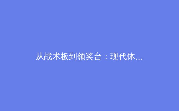 从战术板到领奖台：现代体育竞技背后的数据革命与人文精神