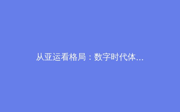 从亚运看格局：数字时代体育传播的变革与亚洲竞技新版图 - 4